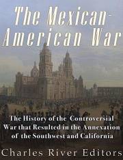 The Mexican-American War: The History of the Controversial War that Resulted in the Annexation of the Southwest and Californi