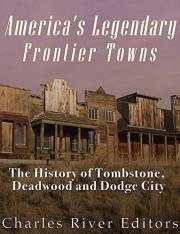 America's Legendary Frontier Towns: The History of Tombstone, Deadwood, and Dodge City