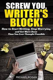 Screw You, Writers Block | How to Start Writing, Stop Worrying, and Get More Done Than You Ever Thought Possible