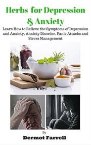 Herbs for Depression and Anxiety: LEARN HOW TO RELIEVE THE SYMPTOMS OF DEPRESSION AND ANXIETY, ANXIETY DISORDER, PANIC ATTACK