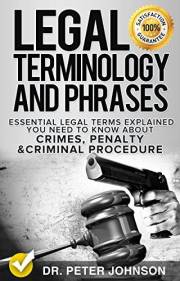Legal Terminology And Phrases: Essential Legal Terms Explained You Need To Know About Crimes, Penalty And Criminal Procedure