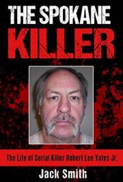 The Spokane Killer: The Life of Serial Killer Robert Lee Yates Jr. (Serial Killer True Crime Books Book 12)