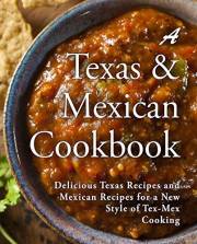 A Texas Mexican Cookbook: Delicious Texas Recipes and Mexican Recipes for a New Style of Tex Mex Cooking