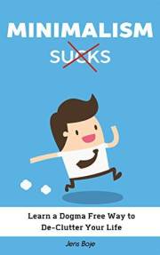 Minimalism Sucks: Ignore the Zealots and Learn a Dogma Free Way to De-Clutter Your Life