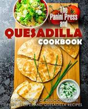 The Panini Press and Quesadilla Cookbook: A Collection of Delicious Panini Press Recipes and Quesadilla Recipes