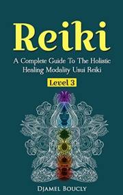 Reiki: A Complete Guide To The Holistic Healing Modality Usui Reiki Level 3 / Master, Reiki Manual. Heal Yourself And Increas