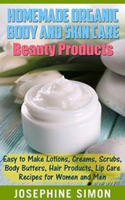 Homemade Organic Body and Skin Care Beauty Products: Easy to Make Lotions, Creams, Scrubs, Body Butters, Hair Products, and L