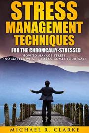 Stress Management Techniques for the Chronically-Stressed: How to Manage Stress (No Matter What the #@%! Comes Your Way)