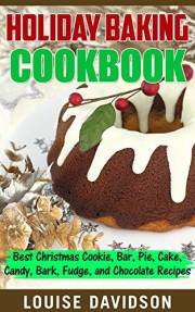 Holiday Baking Cookbook: Best Christmas Cookie, Pie, Bar, Cake, Candy, Bark, Fudge, and Chocolate Recipes (Holiday Baking Chr