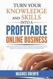 Turn Your Knowledge and Skills Into a Profitable Online Business: Learn how to build authority, create digital information pr