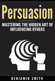 Persuasion:: Mastering the Hidden Art of Influencing Others