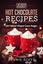 120 Hot Chocolate Recipes: Hot Chocolate Cookbook, Hot Cocoa, Christmas Cookbooks, Hot Chocolate Recipe Book