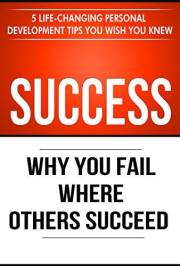 Success: Why You Fail Where Others Succeed - 5 Life-Changing Personal Development Tips You Wish You Knew (Success principles