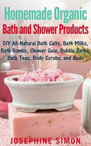 Homemade Organic Bath and Shower Products: DIY All-Natural Bath Salts, Bath Milks, Bath Bombs, Shower Gels, Bubble Baths, Bat