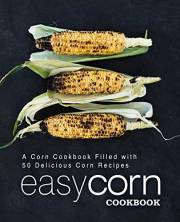 Easy Corn Cookbook: A Corn Cookbook Filled with 50 Delicious Corn Recipes