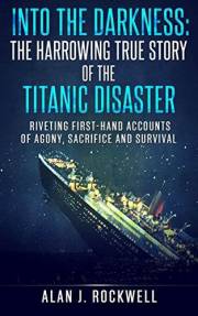 Into the Darkness: The Harrowing True Story of the Titanic Disaster: Riveting First-Hand Accounts of Agony, Sacrifice and Sur