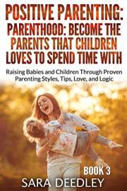 Become the Parents That Children Love to Spend Time With Raising Babies and Children Through Proven Parenting Styles, Tips, L
