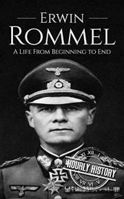 Erwin Rommel: A Life From Beginning to End (World War 2 Biographies)