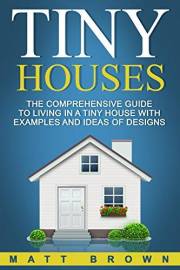 Tiny Houses: The Comprehensive Guide to Living in a Tiny House with Examples and Ideas of Designs (Tiny House Living, Shippin