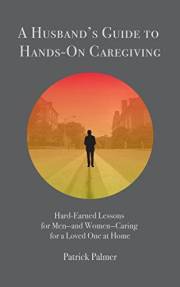 A Husband's Guide to Hands-On Caregiving: Hard-Earned Lessons for Men—and Women—Caring for a Loved One at Home