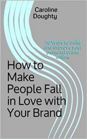 How to Make People Fall in Love with Your Brand: 10 Ways to build and improve your personal brand online