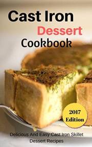 Cast Iron Dessert Cookbook: Delicious And Easy Cast Iron Skillet Dessert Recipes