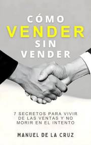 CÓMO VENDER SIN VENDER: 7 Secretos para Vivir de las Ventas, y No Morir en el Intento (Spanish Edition)