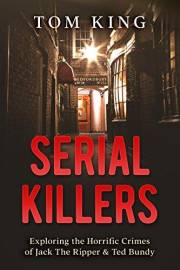 Serial Killers: Exploring the Horrific Crimes of Jack The Ripper & Ted Bundy (History Books)