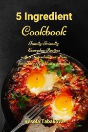5 Ingredient Cookbook: Family-Friendly Everyday Recipes with 5 Ingredients or Less for Busy People on a Budget: Dump Dinners