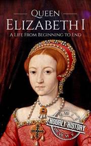 Queen Elizabeth I: A Life From Beginning to End (Biographies of British Royalty)