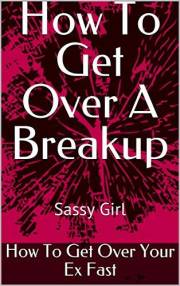 How To Get Over A Breakup Book 1: How To Get Over Your Ex Fast