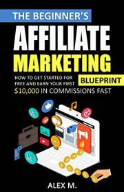 The 2021 Beginner's Affiliate Marketing Blueprint: How to Get Started For Free And Earn Your First $10,000 In Commissions Fas