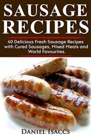 Sausage Recipes: Sausage Making Tips With 40 Delicious Homemade Sause Recipes, Pork, Turkey, Chicken, Sausages from around th