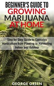 Beginner’s Guide to Growing Marijuana at Home: Step-by-Step Guide to Cannabis Horticulture from Planting to Harvesting Indoor