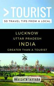 Greater Than a Tourist – Lucknow Uttar Pradesh India: 50 Travel Tips from a Local: Lucknow Uttar Pradesh India Travel Guide,