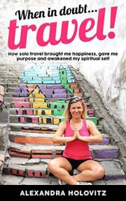 When in doubt ... Travel!: How solo travel taught me happiness, my life purpose and awakened my spiritual self