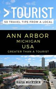 Greater Than a Tourist – Ann Arbor Michigan USA: 50 Travel Tips from a Local: Ann Arbor Michigan USA Travel Guide, Food, Cult