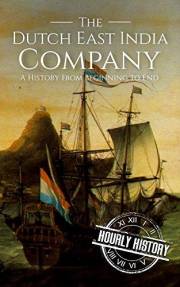 The Dutch East India Company: A History From Beginning to End (The East India Companies)