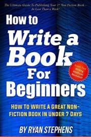 How To Write A Book For Beginners: How to Write a Great Non-Fiction Book In Under 7 Days!