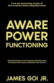 Aware Power Functioning: Spiritual Teachings on the True Nature of Reality to Help You Achieve Your Goals and Manifest Your D