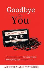 Goodbye To You: A Girlfriend's Guide to Wake You Up Before You Go Go Through Divorce