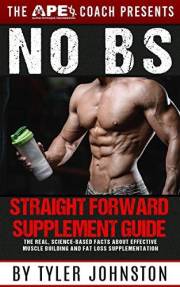 The No B.S. Straightforward Supplement Guide: The Real, Science-Based Facts About Effective Muscle Building and Fat Loss Supp