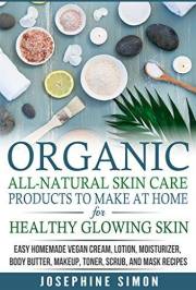Organic All-Natural Skin Products to Make at Home for Healthy Glowing Skin: Easy Homemade Vegan Cream, Lotion, Moisturizer, B