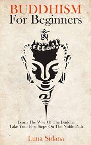 Buddhism For Beginners: Learn The Way Of The Buddha & Take Your First Steps On The Noble Path