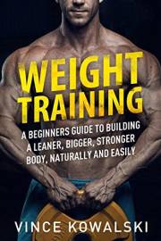 Weight Training: A Beginners Guide to Building a Leaner, Bigger, Stronger Body, Naturally and Easily (The Bigger Leaner Stron
