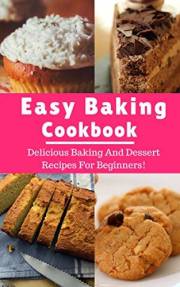 Easy Baking Cookbook: Delicious Baking And Dessert Recipes For Beginners! (Baking Recipes Book 1)