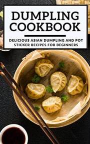 Dumpling Cookbook: Delicious Asian Dumpling And Pot Sticker Recipes For Beginners (Chinese Takeout Cookbook Book 1)