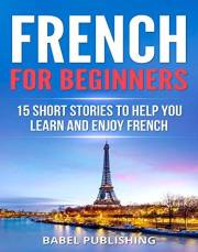 French for Beginners: 15 Short Stories to Help You Learn and Enjoy French (with Quizzes and Reading Comprehension Exercises)