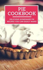 Pie Cookbook: Delicious Homemade Pie Recipes You Can Easily Make! (Baking Recipes Book 1)