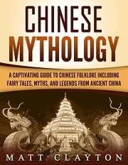 Chinese Mythology: A Captivating Guide to Chinese Folklore Including Fairy Tales, Myths, and Legends from Ancient China (Asia
